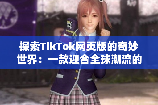 探索TikTok网页版的奇妙世界：一款迎合全球潮流的视频社交平台