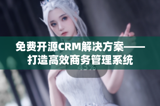 免费开源CRM解决方案——打造高效商务管理系统