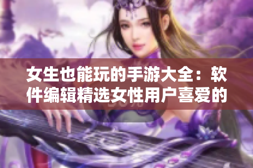 女生也能玩的手游大全：软件编辑精选女性用户喜爱的应用盘点