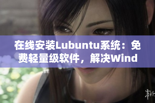 在线安装Lubuntu系统：免费轻量级软件，解决Windows系统卡顿问题