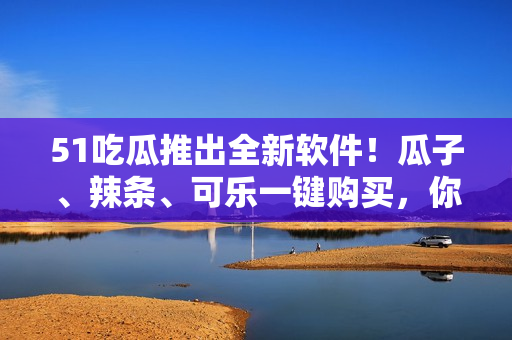 51吃瓜推出全新软件！瓜子、辣条、可乐一键购买，你的嘴巴再也不用干渴饿肚啦！