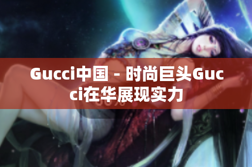 Gucci中国 - 时尚巨头Gucci在华展现实力