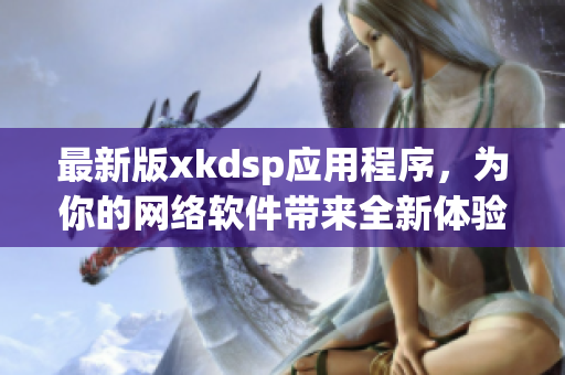 最新版xkdsp应用程序，为你的网络软件带来全新体验！