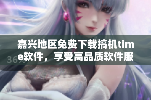 嘉兴地区免费下载搞机time软件，享受高品质软件服务!