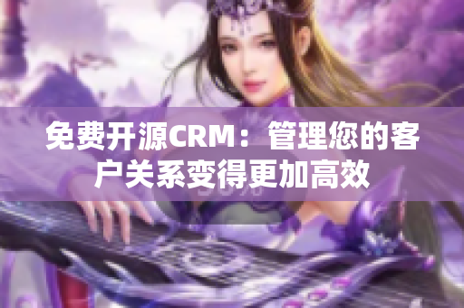 免费开源CRM：管理您的客户关系变得更加高效