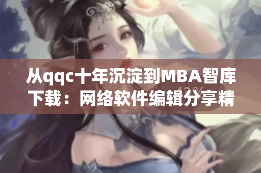 从qqc十年沉淀到MBA智库下载：网络软件编辑分享精品文章撰写经验