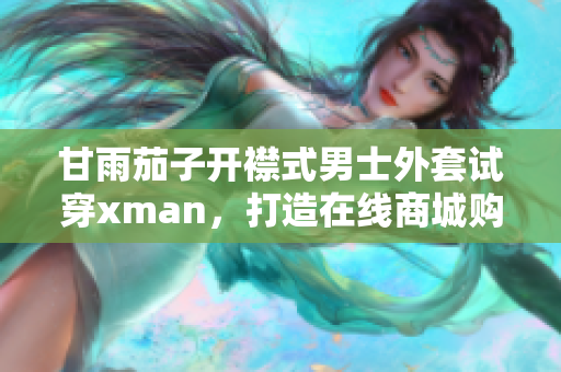 甘雨茄子开襟式男士外套试穿xman，打造在线商城购物体验