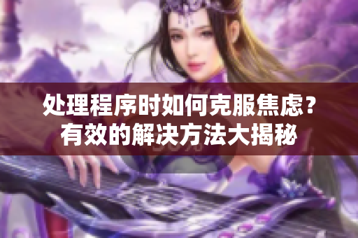 处理程序时如何克服焦虑？有效的解决方法大揭秘