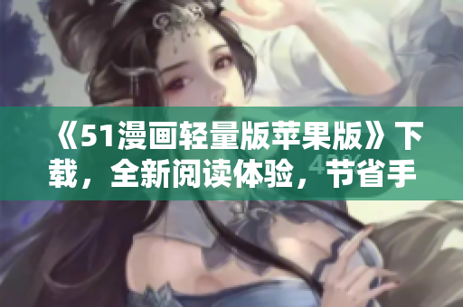 《51漫画轻量版苹果版》下载，全新阅读体验，节省手机空间！