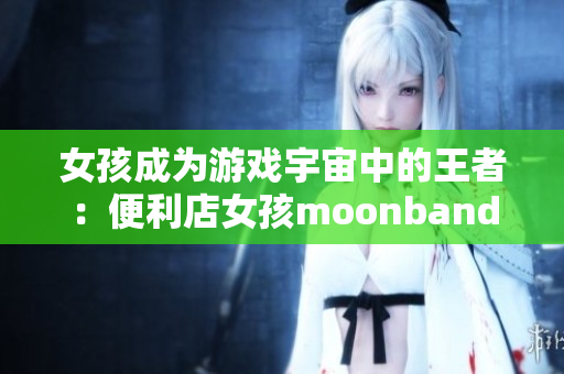 女孩成为游戏宇宙中的王者：便利店女孩moonband