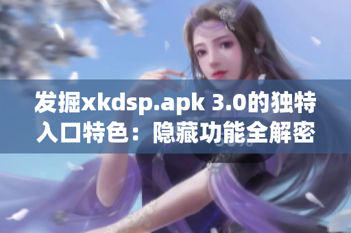 发掘xkdsp.apk 3.0的独特入口特色：隐藏功能全解密