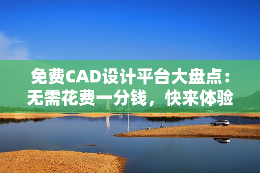 免费CAD设计平台大盘点：无需花费一分钱，快来体验各种CAD软件!