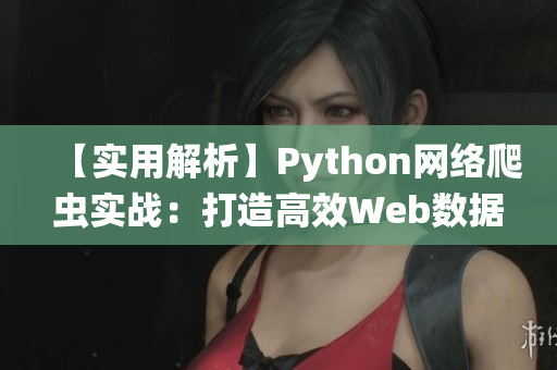 【实用解析】Python网络爬虫实战：打造高效Web数据采集系统