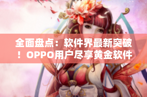 全面盘点：软件界最新突破！OPPO用户尽享黄金软件应用推荐！