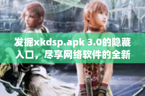 发掘xkdsp.apk 3.0的隐藏入口，尽享网络软件的全新特色