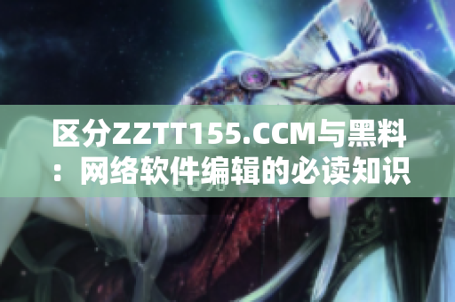 区分ZZTT155.CCM与黑料：网络软件编辑的必读知识！