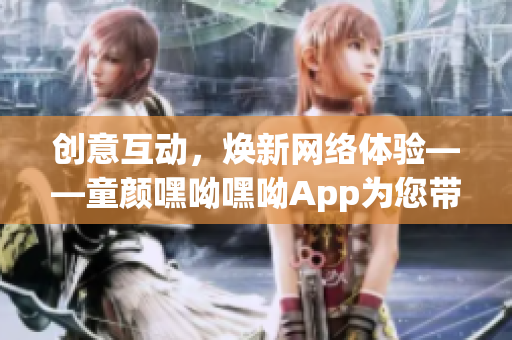 创意互动，焕新网络体验——童颜嘿呦嘿呦App为您带来全新软件体验