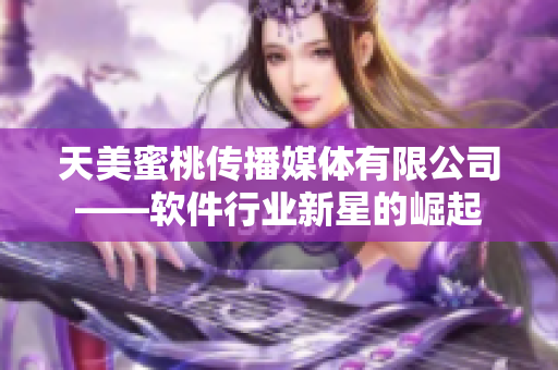 天美蜜桃传播媒体有限公司——软件行业新星的崛起