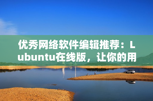 优秀网络软件编辑推荐：Lubuntu在线版，让你的用户体验更加流畅！