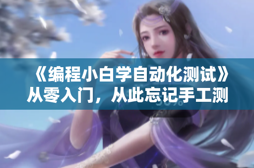 《编程小白学自动化测试》从零入门，从此忘记手工测试痛苦