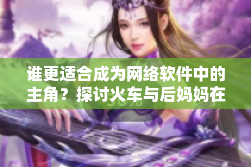 谁更适合成为网络软件中的主角？探讨火车与后妈妈在软件中的角色分配