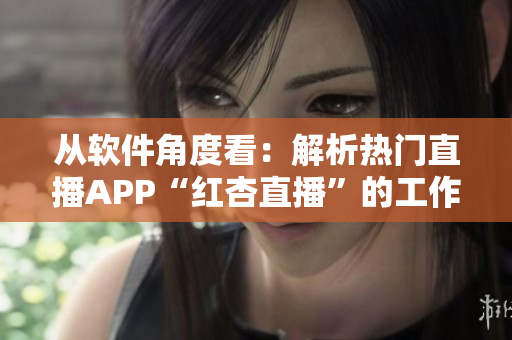 从软件角度看：解析热门直播APP“红杏直播”的工作原理与实现