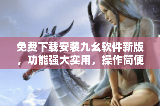 免费下载安装九幺软件新版，功能强大实用，操作简便易上手