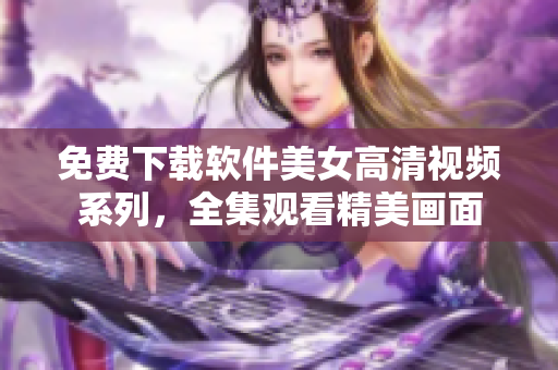 免费下载软件美女高清视频系列，全集观看精美画面