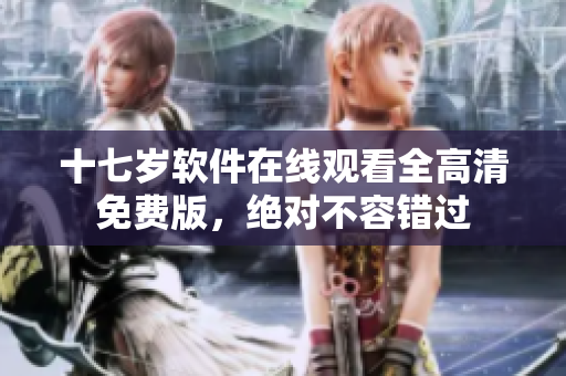 十七岁软件在线观看全高清免费版，绝对不容错过