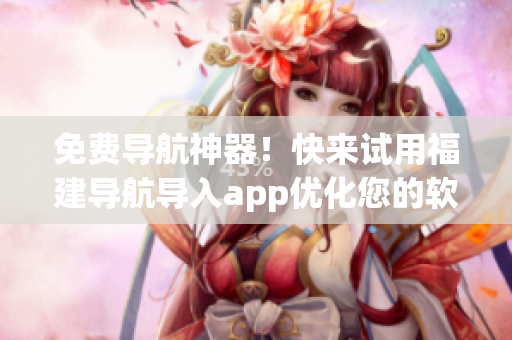 免费导航神器！快来试用福建导航导入app优化您的软件体验