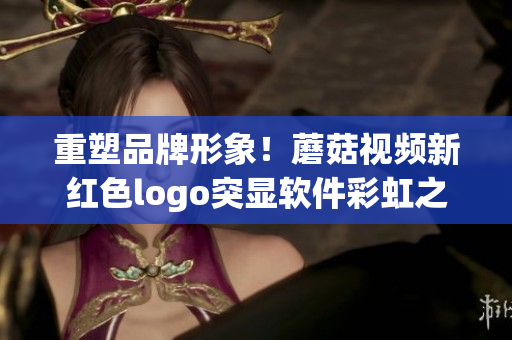 重塑品牌形象！蘑菇视频新红色logo突显软件彩虹之光