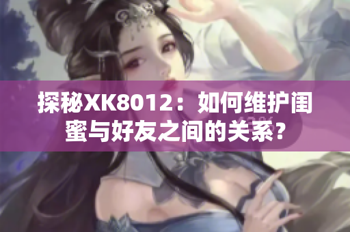 探秘XK8012：如何维护闺蜜与好友之间的关系？