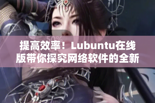 提高效率！Lubuntu在线版带你探究网络软件的全新世界！