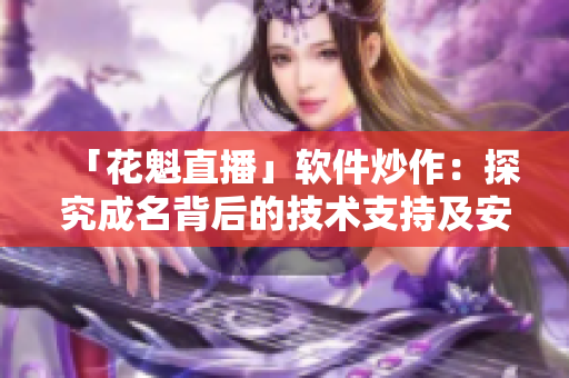 「花魁直播」软件炒作：探究成名背后的技术支持及安全问题