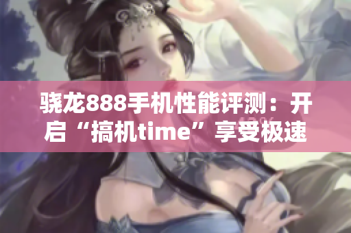 骁龙888手机性能评测：开启“搞机time”享受极速表现