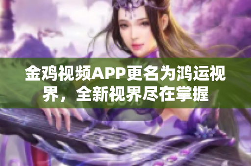 金鸡视频APP更名为鸿运视界，全新视界尽在掌握