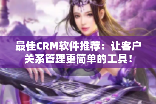 最佳CRM软件推荐：让客户关系管理更简单的工具！