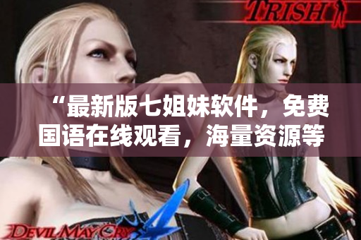“最新版七姐妹软件，免费国语在线观看，海量资源等你下载”