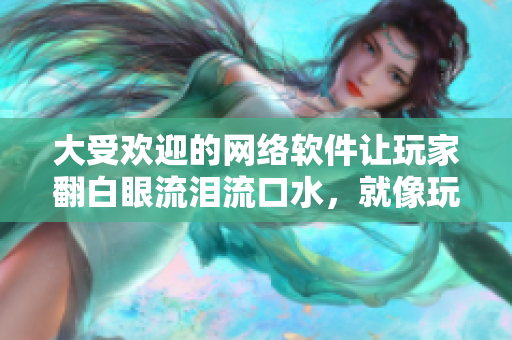 大受欢迎的网络软件让玩家翻白眼流泪流口水，就像玩原神女角色一样