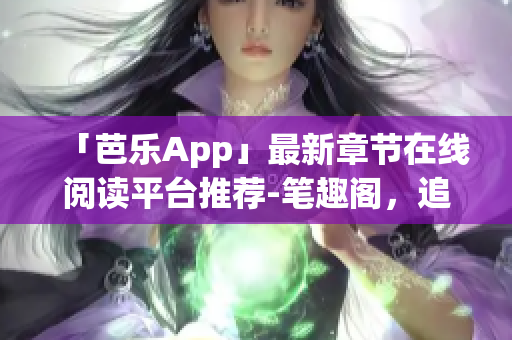 「芭乐App」最新章节在线阅读平台推荐-笔趣阁，追更最新好书。