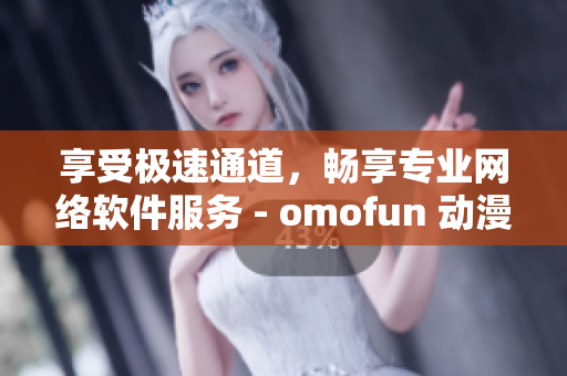 享受极速通道，畅享专业网络软件服务 - omofun 动漫在线观看