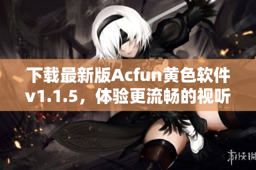 下载最新版Acfun黄色软件v1.1.5，体验更流畅的视听享受！