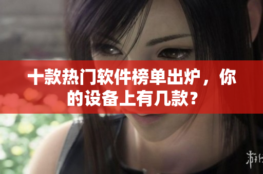十款热门软件榜单出炉，你的设备上有几款？
