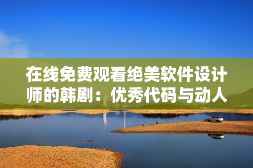 在线免费观看绝美软件设计师的韩剧：优秀代码与动人剧情同台