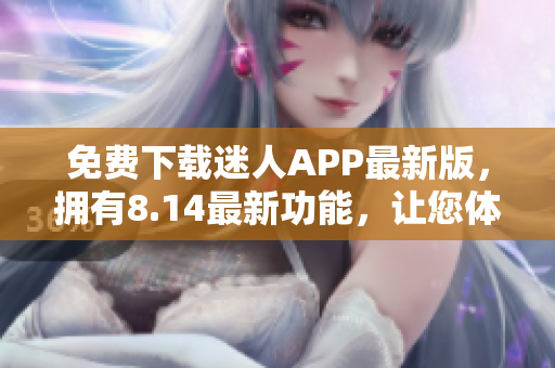 免费下载迷人APP最新版，拥有8.14最新功能，让您体验全新视听享受