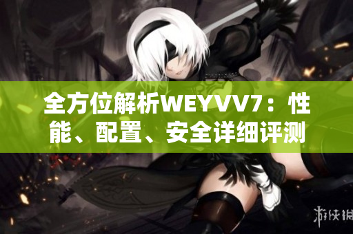 全方位解析WEYVV7：性能、配置、安全详细评测