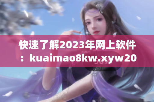 快速了解2023年网上软件：kuaimao8kw.xyw2023新浪潮