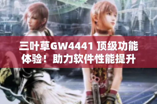 三叶草GW4441 顶级功能体验！助力软件性能提升