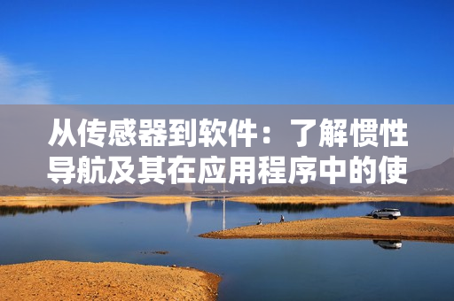 从传感器到软件：了解惯性导航及其在应用程序中的使用