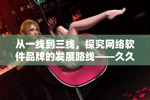 从一线到三线，探究网络软件品牌的发展路线——久久网络软件品牌分析